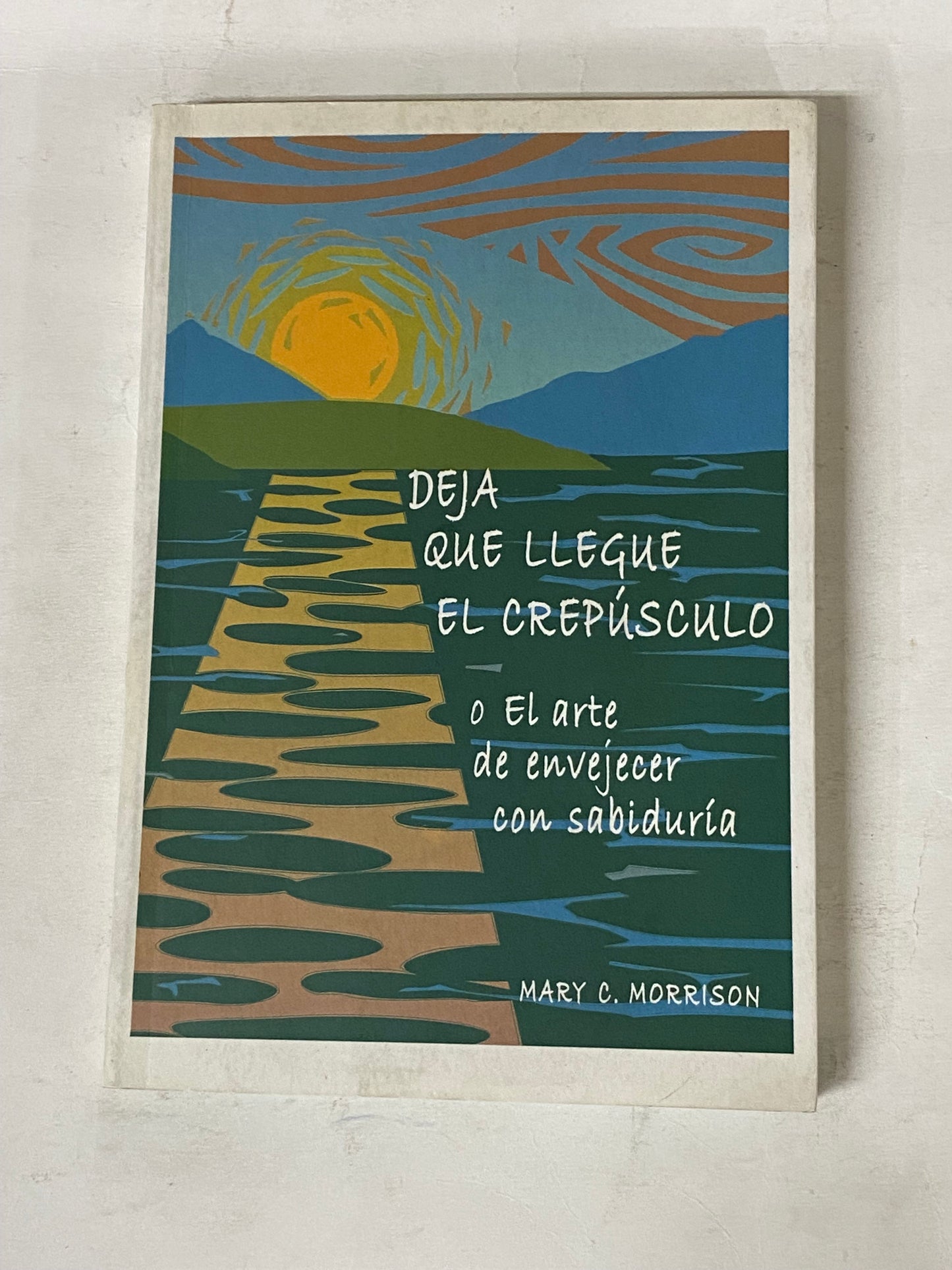 DEJA QUE LLEGUE EL CREPUSCULO O EL ARTE DE ENVEJECER CON SABIDURIA- MARY C. MORRISON